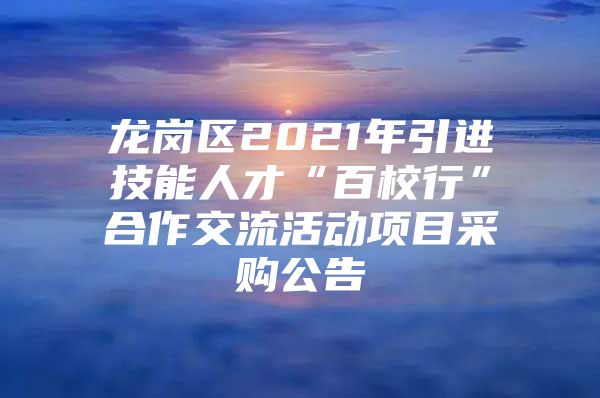 龙岗区2021年引进技能人才“百校行”合作交流活动项目采购公告