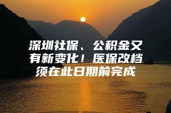 深圳社保、公积金又有新变化！医保改档须在此日期前完成