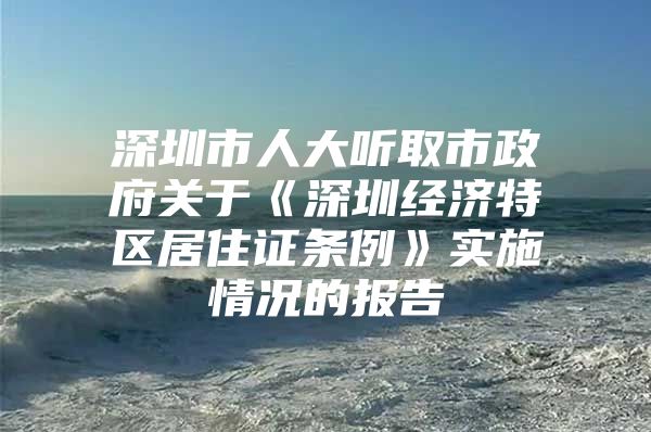 深圳市人大听取市政府关于《深圳经济特区居住证条例》实施情况的报告