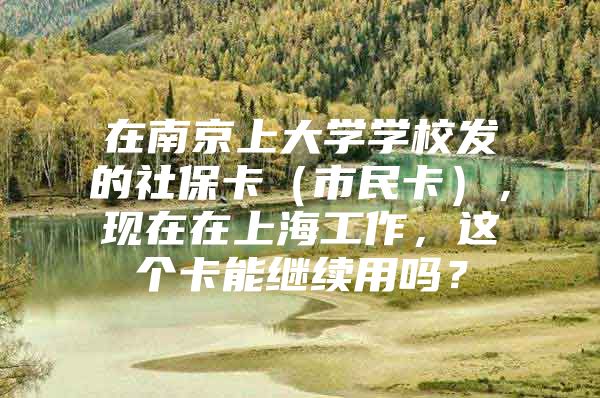 在南京上大学学校发的社保卡（市民卡），现在在上海工作，这个卡能继续用吗？