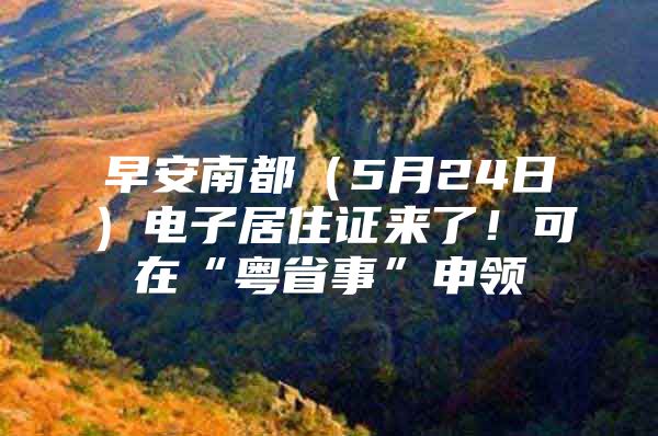 早安南都（5月24日）电子居住证来了！可在“粤省事”申领