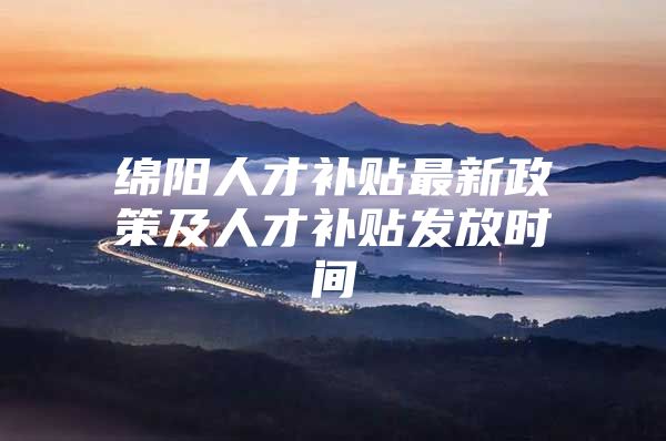 绵阳人才补贴最新政策及人才补贴发放时间