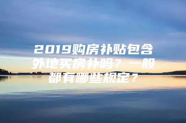 2019购房补贴包含外地买房补吗？一般都有哪些规定？