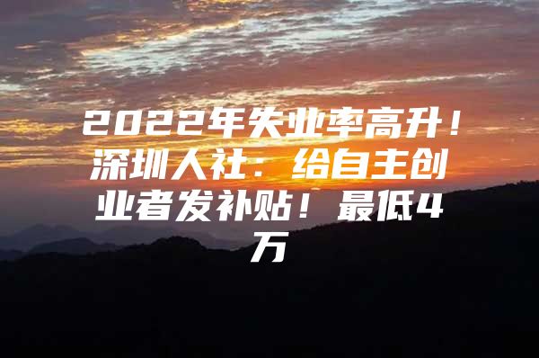 2022年失业率高升！深圳人社：给自主创业者发补贴！最低4万