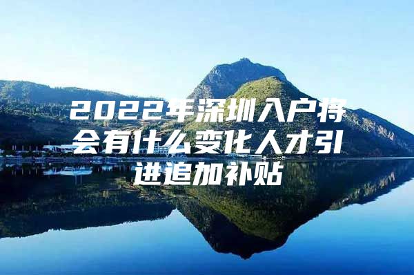 2022年深圳入户将会有什么变化人才引进追加补贴