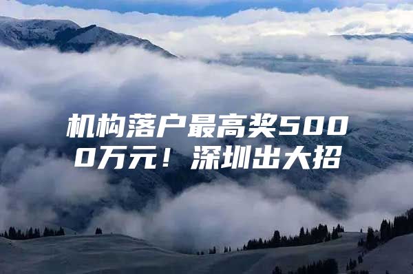 机构落户最高奖5000万元！深圳出大招→