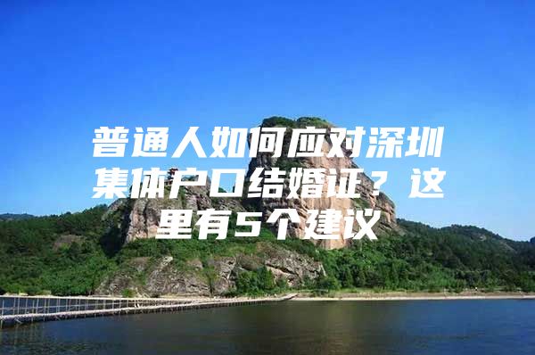 普通人如何应对深圳集体户口结婚证？这里有5个建议