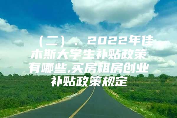 （二）、2022年佳木斯大学生补贴政策有哪些,买房租房创业补贴政策规定