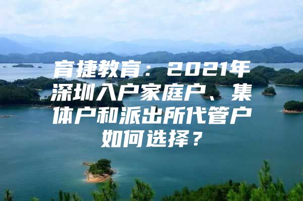 育捷教育：2021年深圳入户家庭户、集体户和派出所代管户如何选择？