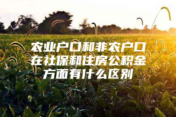 农业户口和非农户口在社保和住房公积金方面有什么区别