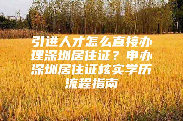 引进人才怎么直接办理深圳居住证？申办深圳居住证核实学历流程指南