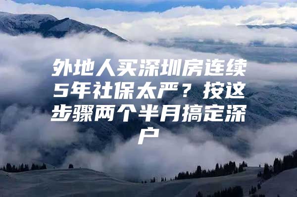 外地人买深圳房连续5年社保太严？按这步骤两个半月搞定深户