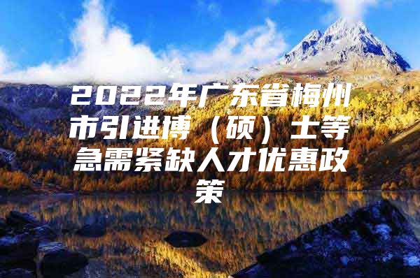 2022年广东省梅州市引进博（硕）士等急需紧缺人才优惠政策