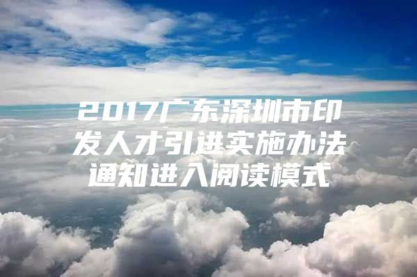 2017广东深圳市印发人才引进实施办法通知进入阅读模式