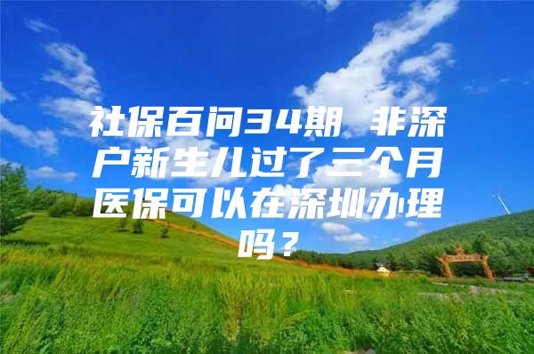 社保百问34期 非深户新生儿过了三个月医保可以在深圳办理吗？