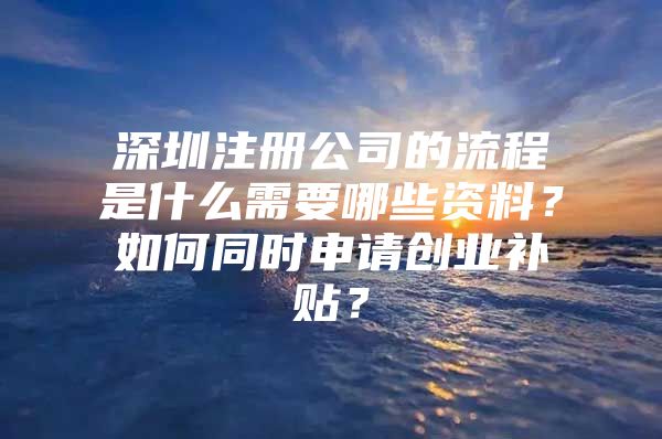 深圳注册公司的流程是什么需要哪些资料？如何同时申请创业补贴？