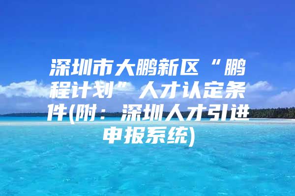 深圳市大鹏新区“鹏程计划”人才认定条件(附：深圳人才引进申报系统)