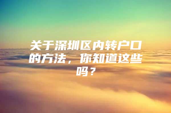 关于深圳区内转户口的方法，你知道这些吗？