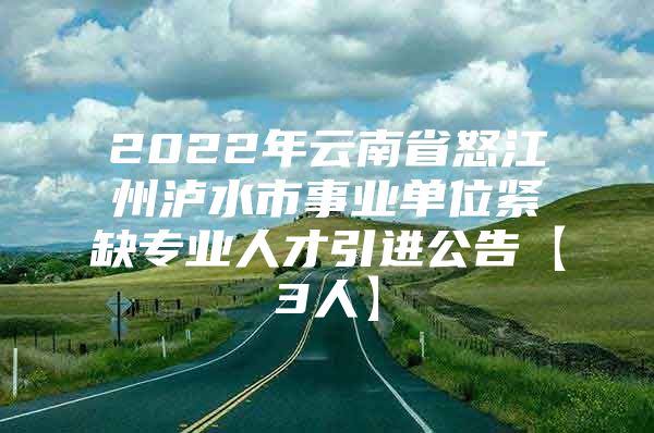 2022年云南省怒江州泸水市事业单位紧缺专业人才引进公告【3人】