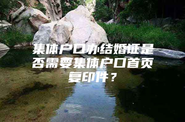 集体户口办结婚证是否需要集体户口首页复印件？