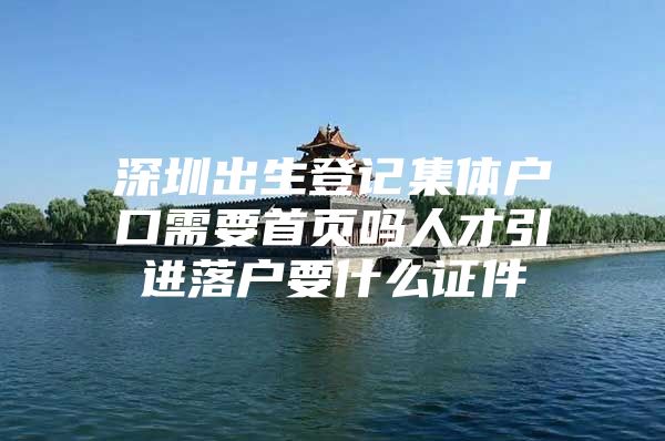 深圳出生登记集体户口需要首页吗人才引进落户要什么证件