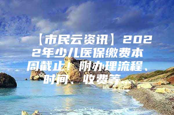 【市民云资讯】2022年少儿医保缴费本周截止！附办理流程、时间、收费等...