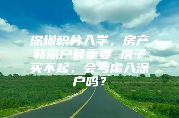 深圳积分入学，房产和深户最重要 房子买不起，会考虑入深户吗？