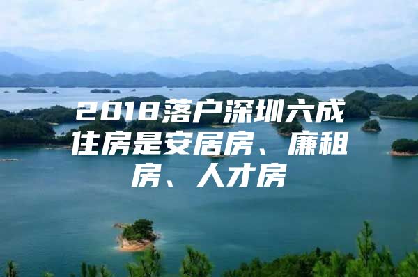 2018落户深圳六成住房是安居房、廉租房、人才房