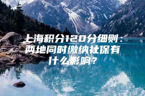 上海积分120分细则：两地同时缴纳社保有什么影响？