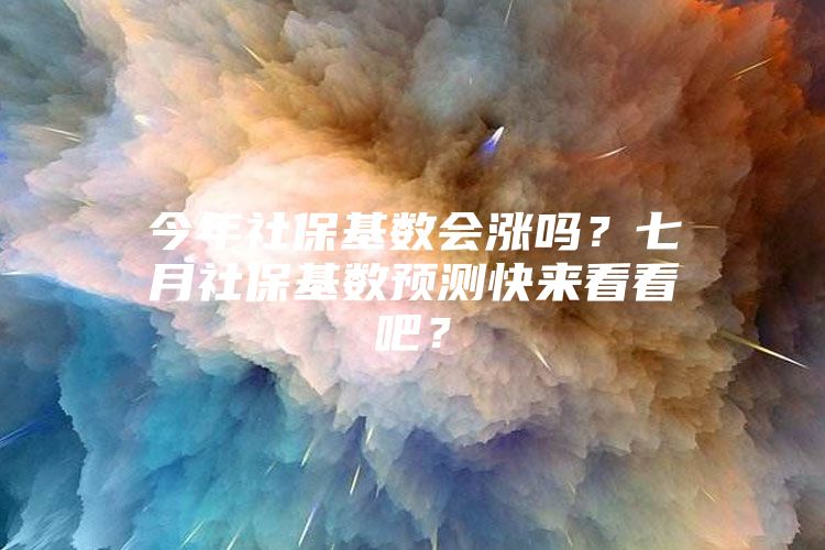 今年社保基数会涨吗？七月社保基数预测快来看看吧？