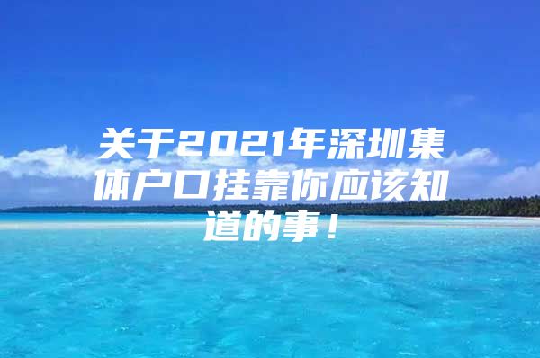 关于2021年深圳集体户口挂靠你应该知道的事！