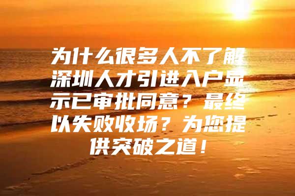 为什么很多人不了解深圳人才引进入户显示已审批同意？最终以失败收场？为您提供突破之道！