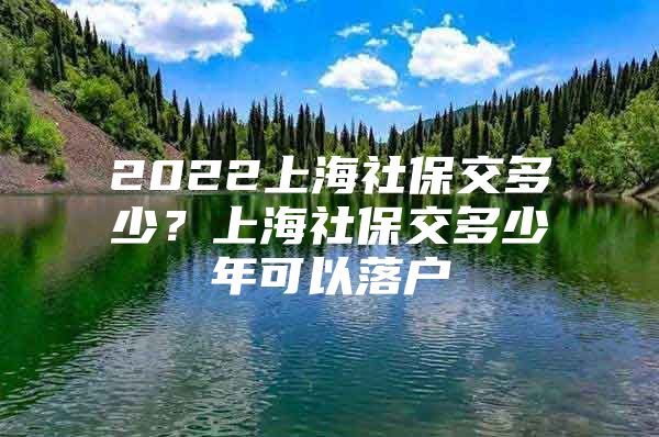 2022上海社保交多少？上海社保交多少年可以落户