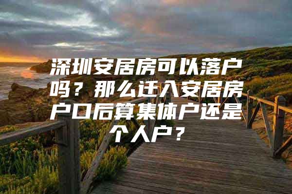 深圳安居房可以落户吗？那么迁入安居房户口后算集体户还是个人户？