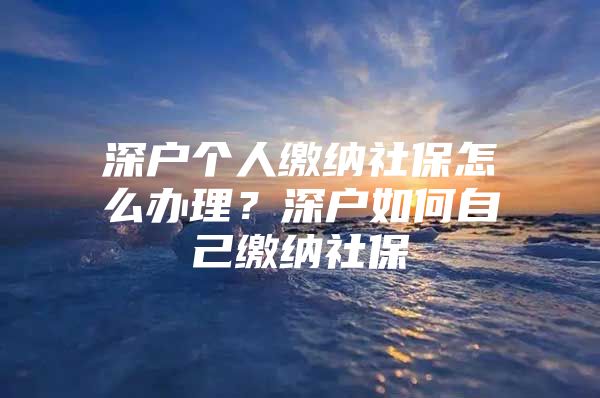 深户个人缴纳社保怎么办理？深户如何自己缴纳社保