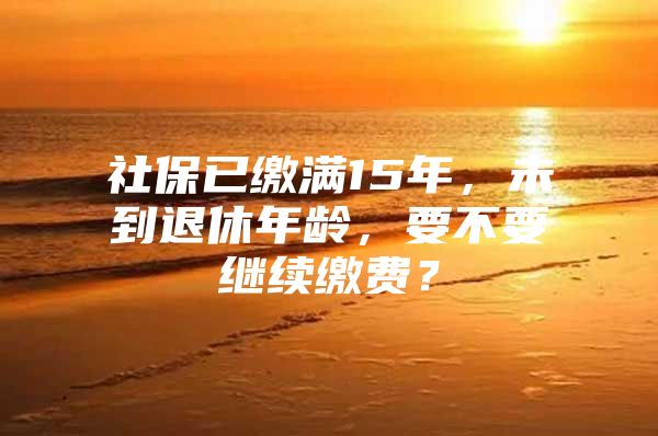 社保已缴满15年，未到退休年龄，要不要继续缴费？