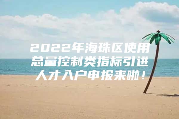 2022年海珠区使用总量控制类指标引进人才入户申报来啦！