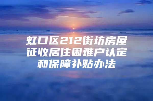 虹口区212街坊房屋征收居住困难户认定和保障补贴办法