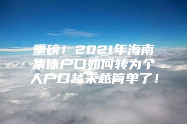 重磅！2021年海南集体户口如何转为个人户口越来越简单了！