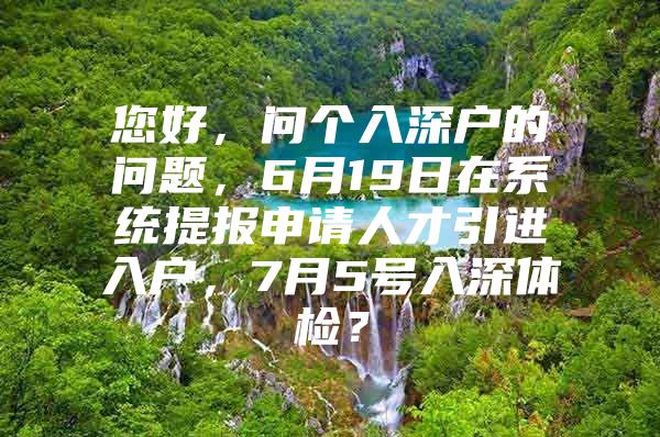 您好，问个入深户的问题，6月19日在系统提报申请人才引进入户，7月5号入深体检？