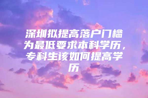 深圳拟提高落户门槛为最低要求本科学历，专科生该如何提高学历