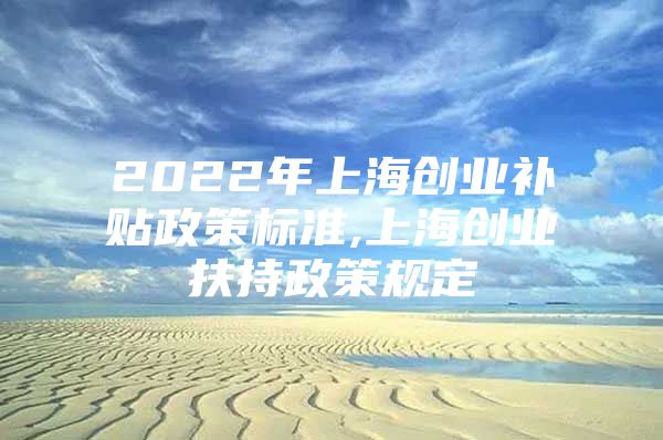 2022年上海创业补贴政策标准,上海创业扶持政策规定