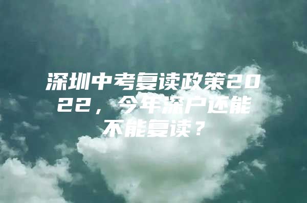 深圳中考复读政策2022，今年深户还能不能复读？