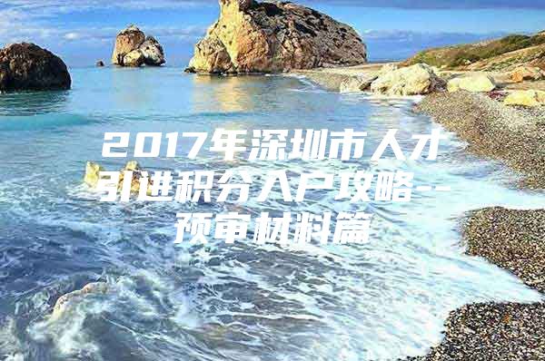 2017年深圳市人才引进积分入户攻略--预审材料篇