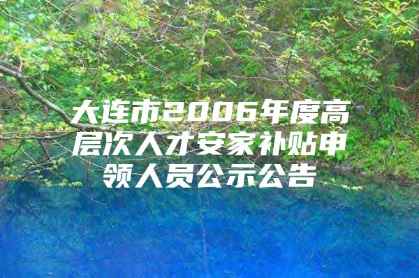 大连市2006年度高层次人才安家补贴申领人员公示公告