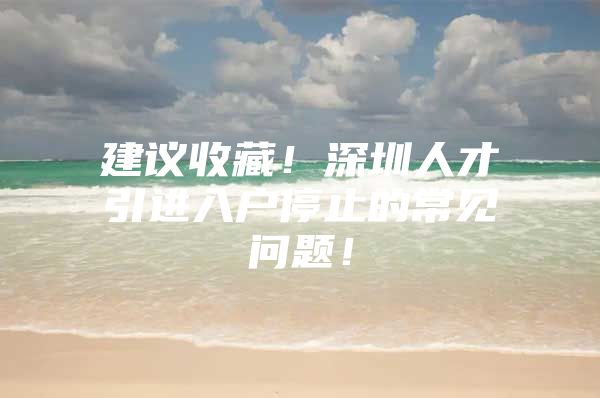 建议收藏！深圳人才引进入户停止的常见问题！