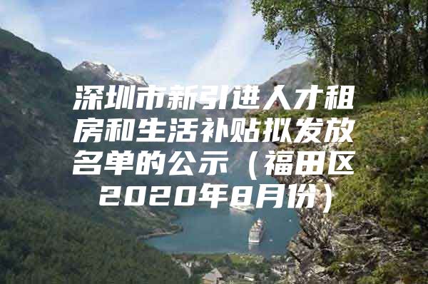 深圳市新引进人才租房和生活补贴拟发放名单的公示（福田区2020年8月份）