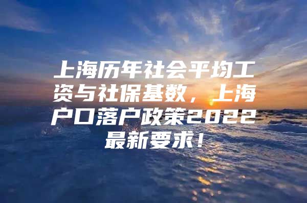 上海历年社会平均工资与社保基数，上海户口落户政策2022最新要求！