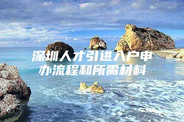 深圳人才引进入户申办流程和所需材料