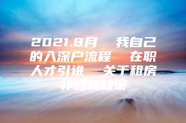 2021.8月  我自己的入深户流程  在职人才引进  关于租房补贴新政策